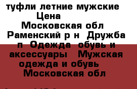 туфли летние мужские › Цена ­ 1 600 - Московская обл., Раменский р-н, Дружба п. Одежда, обувь и аксессуары » Мужская одежда и обувь   . Московская обл.